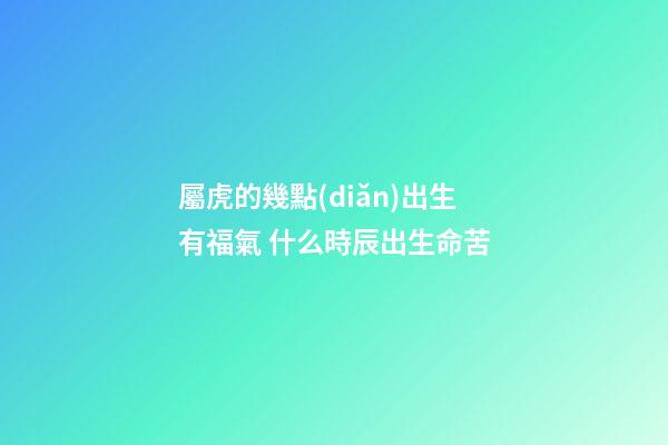 屬虎的幾點(diǎn)出生有福氣 什么時辰出生命苦